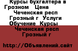 Курсы бухгалтера в Грозном › Цена ­ 20 000 - Чеченская респ., Грозный г. Услуги » Обучение. Курсы   . Чеченская респ.,Грозный г.